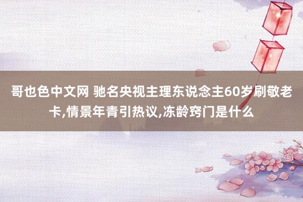 哥也色中文网 驰名央视主理东说念主60岁刷敬老卡，情景年青引热议，冻龄窍门是什么