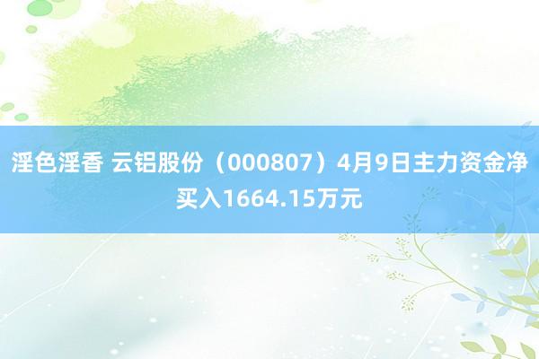 淫色淫香 云铝股份（000807）4月9日主力资金净买入1664.15万元