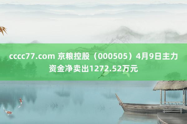 cccc77.com 京粮控股（000505）4月9日主力资金净卖出1272.52万元