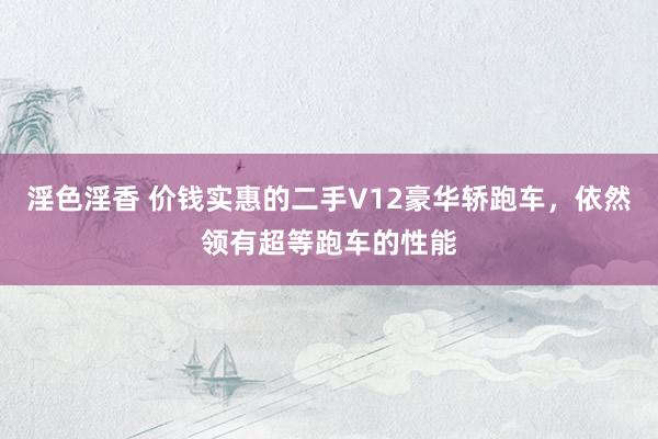淫色淫香 价钱实惠的二手V12豪华轿跑车，依然领有超等跑车的性能