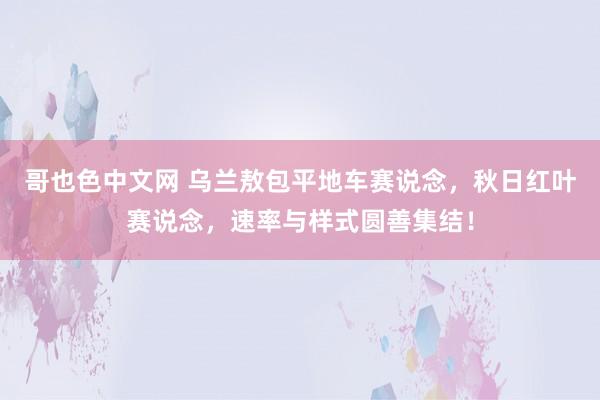 哥也色中文网 乌兰敖包平地车赛说念，秋日红叶赛说念，速率与样式圆善集结！