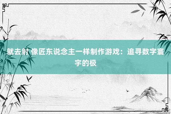 就去射 像匠东说念主一样制作游戏：追寻数字寰宇的极