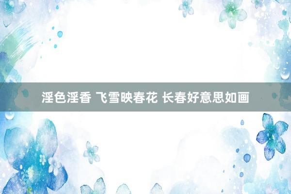 淫色淫香 飞雪映春花 长春好意思如画