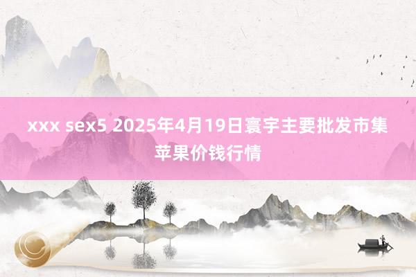 xxx sex5 2025年4月19日寰宇主要批发市集苹果价钱行情