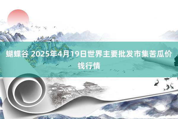 蝴蝶谷 2025年4月19日世界主要批发市集苦瓜价钱行情