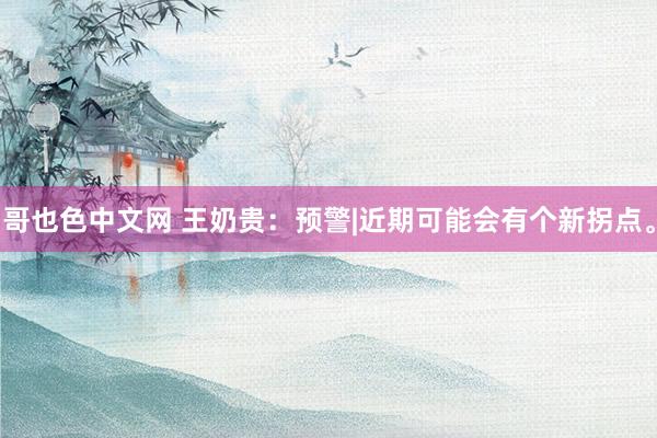 哥也色中文网 王奶贵：预警|近期可能会有个新拐点。