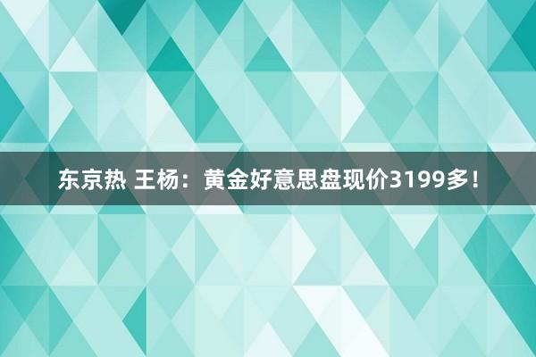 东京热 王杨：黄金好意思盘现价3199多！