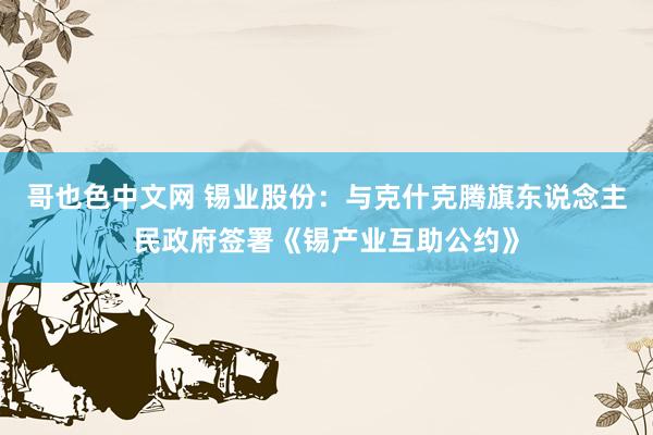 哥也色中文网 锡业股份：与克什克腾旗东说念主民政府签署《锡产业互助公约》