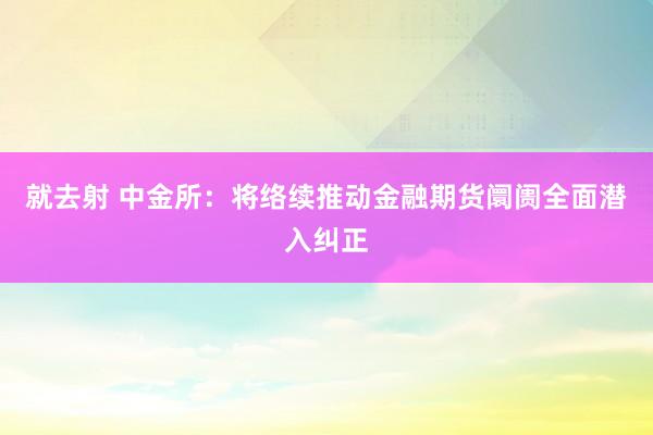 就去射 中金所：将络续推动金融期货阛阓全面潜入纠正