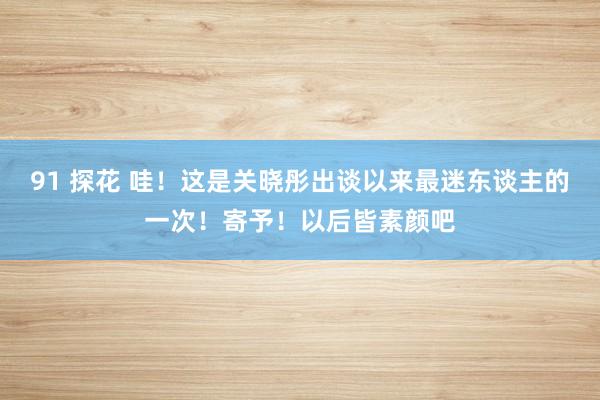 91 探花 哇！这是关晓彤出谈以来最迷东谈主的一次！寄予！以后皆素颜吧