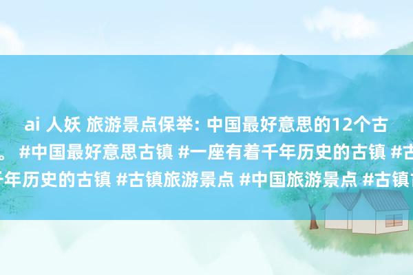 ai 人妖 旅游景点保举: 中国最好意思的12个古镇，去过一半，此生无憾。 #中国最好意思古镇 #一座有着千年历史的古镇 #古镇旅游景点 #中国旅游景点 #古镇古村攻略