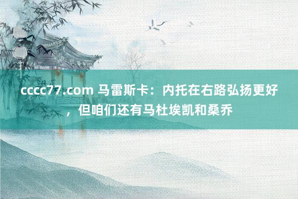 cccc77.com 马雷斯卡：内托在右路弘扬更好，但咱们还有马杜埃凯和桑乔