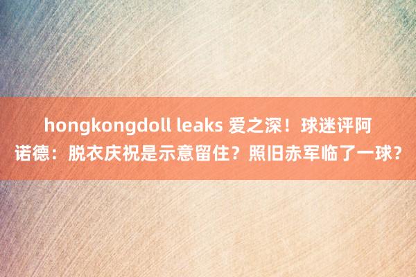 hongkongdoll leaks 爱之深！球迷评阿诺德：脱衣庆祝是示意留住？照旧赤军临了一球？