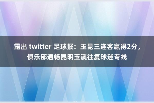 露出 twitter 足球报：玉昆三连客赢得2分，俱乐部通畅昆明玉溪往复球迷专线