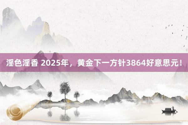淫色淫香 2025年，黄金下一方针3864好意思元！