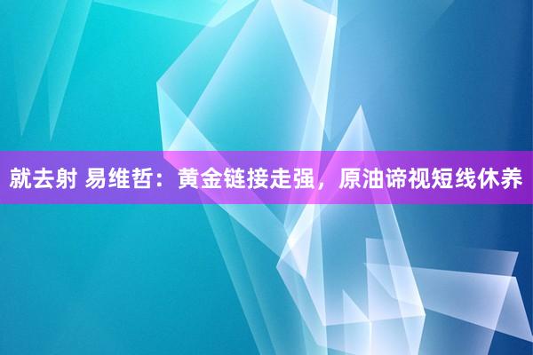 就去射 易维哲：黄金链接走强，原油谛视短线休养