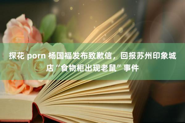 探花 porn 杨国福发布致歉信，回报苏州印象城店“食物柜出现老鼠”事件