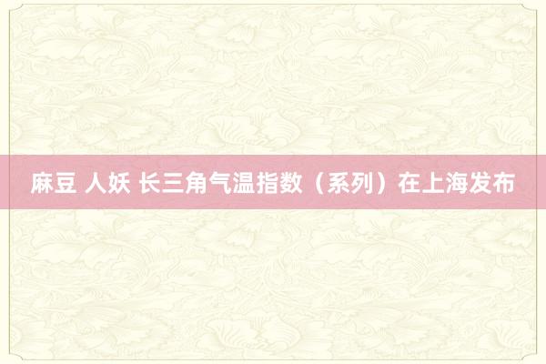 麻豆 人妖 长三角气温指数（系列）在上海发布