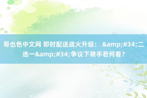 哥也色中文网 即时配送战火升级： &#34;二选一&#34;争议下骑手若何看？