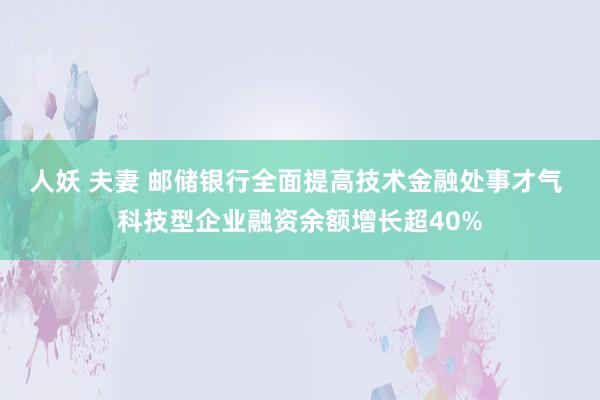 人妖 夫妻 邮储银行全面提高技术金融处事才气 科技型企业融资余额增长超40%
