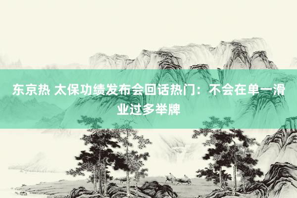 东京热 太保功绩发布会回话热门：不会在单一滑业过多举牌