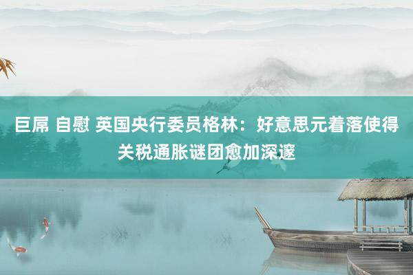 巨屌 自慰 英国央行委员格林：好意思元着落使得关税通胀谜团愈加深邃