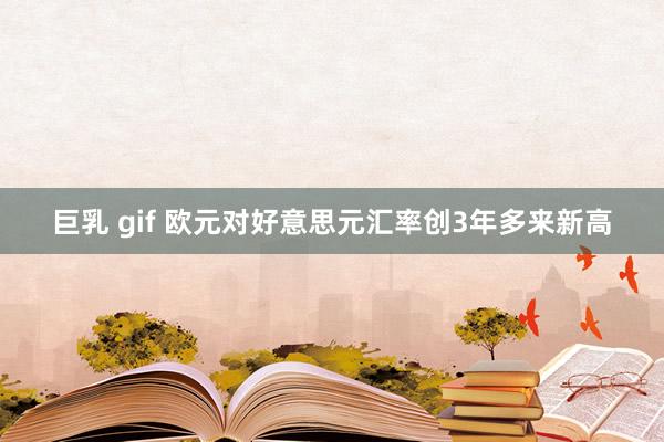 巨乳 gif 欧元对好意思元汇率创3年多来新高