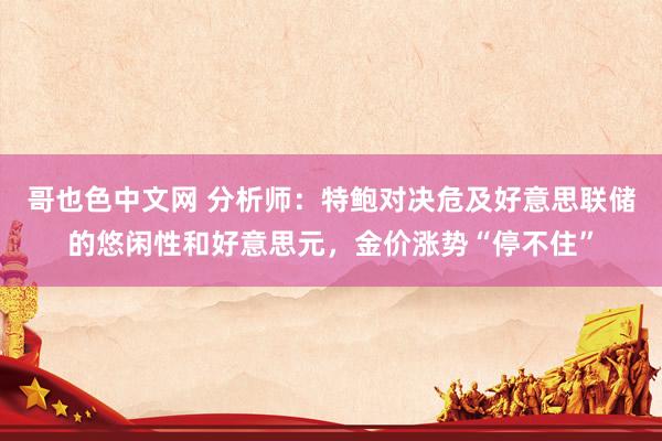 哥也色中文网 分析师：特鲍对决危及好意思联储的悠闲性和好意思元，金价涨势“停不住”