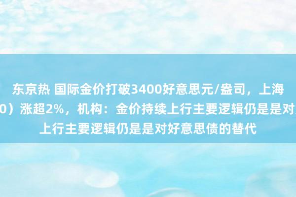 东京热 国际金价打破3400好意思元/盎司，上海金ETF（159830）涨超2%，机构：金价持续上行主要逻辑仍是是对好意思债的替代