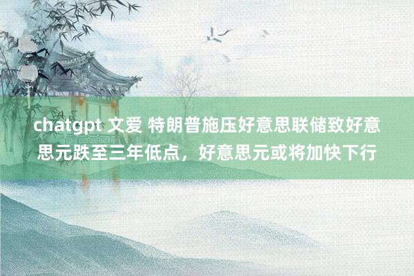 chatgpt 文爱 特朗普施压好意思联储致好意思元跌至三年低点，好意思元或将加快下行