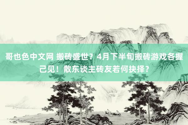 哥也色中文网 搬砖盛世？4月下半旬搬砖游戏各握己见！散东谈主砖友若何抉择？
