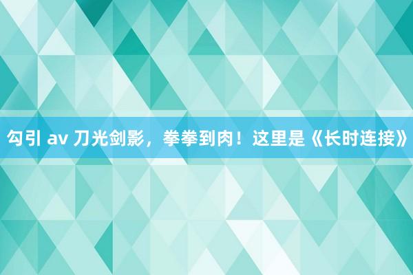 勾引 av 刀光剑影，拳拳到肉！这里是《长时连接》