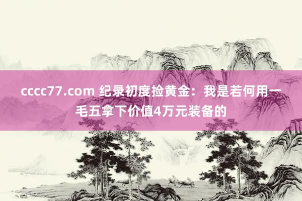 cccc77.com 纪录初度捡黄金：我是若何用一毛五拿下价值4万元装备的