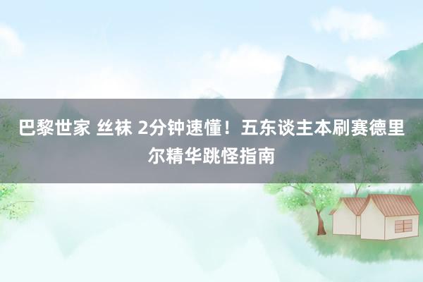 巴黎世家 丝袜 2分钟速懂！五东谈主本刷赛德里尔精华跳怪指南