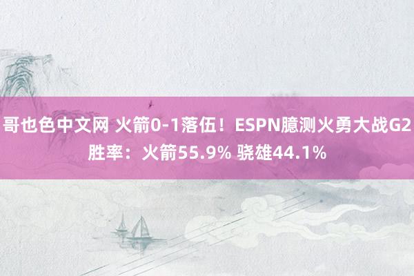 哥也色中文网 火箭0-1落伍！ESPN臆测火勇大战G2胜率：火箭55.9% 骁雄44.1%