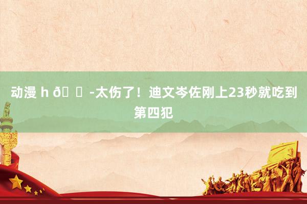 动漫 h 😭太伤了！迪文岑佐刚上23秒就吃到第四犯