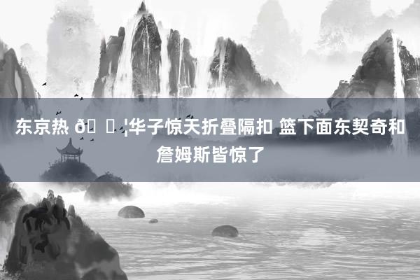 东京热 😦华子惊天折叠隔扣 篮下面东契奇和詹姆斯皆惊了