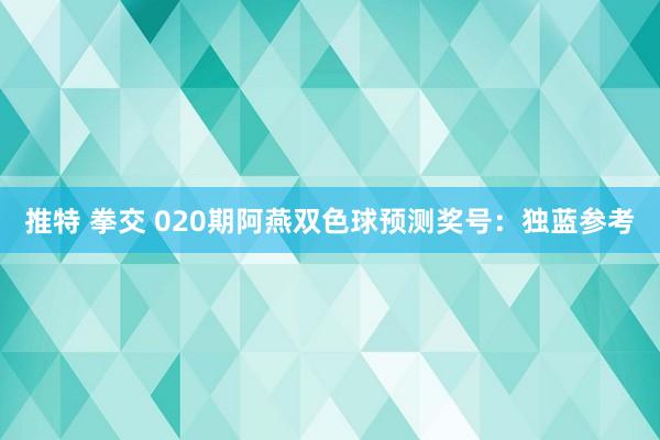 推特 拳交 020期阿燕双色球预测奖号：独蓝参考