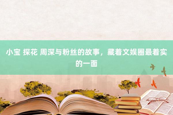 小宝 探花 周深与粉丝的故事，藏着文娱圈最着实的一面