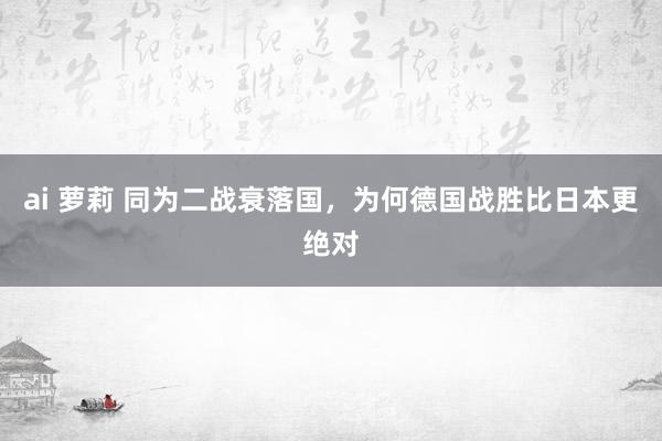 ai 萝莉 同为二战衰落国，为何德国战胜比日本更绝对