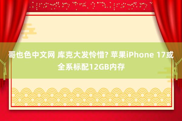 哥也色中文网 库克大发怜惜? 苹果iPhone 17或全系标配12GB内存