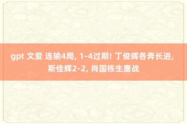 gpt 文爱 连输4局， 1-4过期! 丁俊晖各奔长进， 斯佳辉2-2， 肖国栋生鏖战