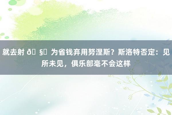 就去射 🧐为省钱弃用努涅斯？斯洛特否定：见所未见，俱乐部毫不会这样