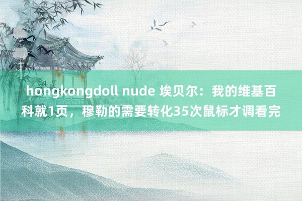 hongkongdoll nude 埃贝尔：我的维基百科就1页，穆勒的需要转化35次鼠标才调看完