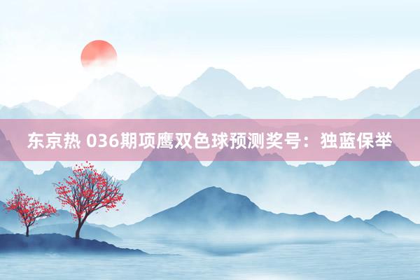 东京热 036期项鹰双色球预测奖号：独蓝保举
